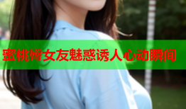 蜜桃臀女友魅惑诱人心动瞬间