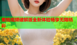 蜜桃视频破解版全新体验畅享无限精彩