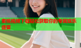 蜜桃视频下载轻松获取你的专属娱乐盛宴