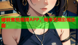 破解蜜桃视频APP，畅享无限影视乐趣