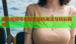 蜜桃视频带你探索最热潮流与精彩瞬间