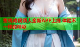 蜜桃成视频人全新APP上线 体验不一样的精彩