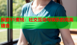 探索91蜜桃：社交互动与娱乐的完美结合