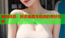 蜜桃诱惑：探索美图与视频的奇妙世界