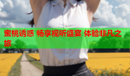 蜜桃诱惑 畅享视听盛宴 体验非凡之旅