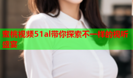 蜜桃视频51al带你探索不一样的视听盛宴