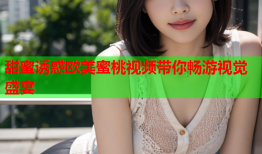 甜蜜诱惑欧美蜜桃视频带你畅游视觉盛宴