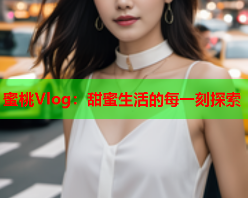 蜜桃Vlog：甜蜜生活的每一刻探索