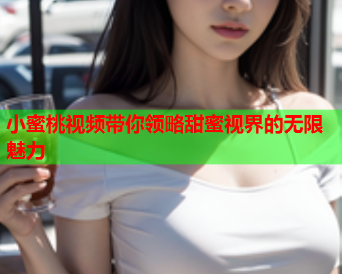 小蜜桃视频带你领略甜蜜视界的无限魅力