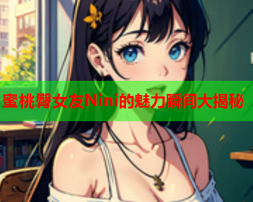 蜜桃臀女友Nini的魅力瞬间大揭秘