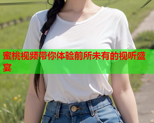 蜜桃视频带你体验前所未有的视听盛宴