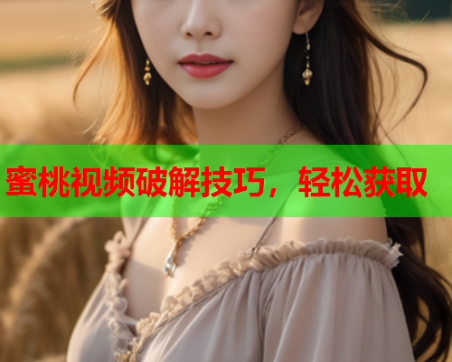 蜜桃视频破解技巧，轻松获取