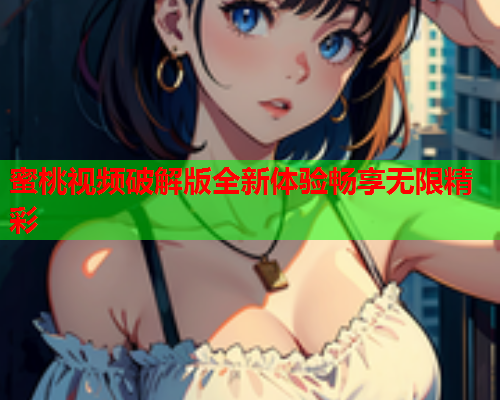 蜜桃视频破解版全新体验畅享无限精彩