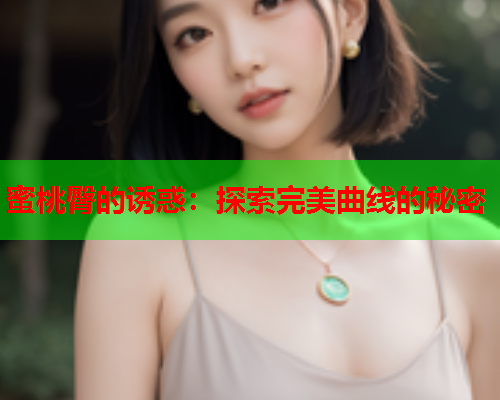 蜜桃臀的诱惑：探索完美曲线的秘密