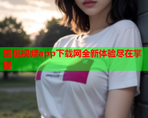 蜜桃视频app下载网全新体验尽在掌握