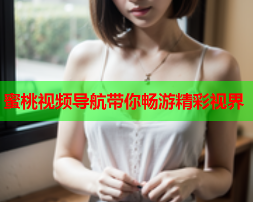 蜜桃视频导航带你畅游精彩视界