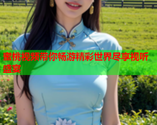 蜜桃视频带你畅游精彩世界尽享视听盛宴