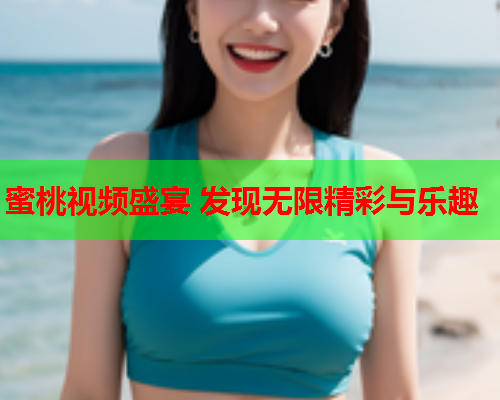 蜜桃视频盛宴 发现无限精彩与乐趣