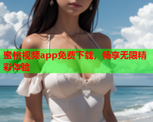 蜜桃视频app免费下载，畅享无限精彩体验