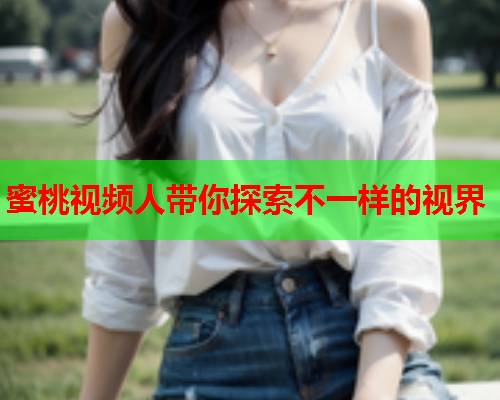 蜜桃视频人带你探索不一样的视界