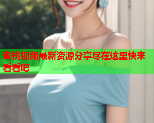 蜜桃视频最新资源分享尽在这里快来看看吧