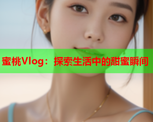 蜜桃Vlog：探索生活中的甜蜜瞬间