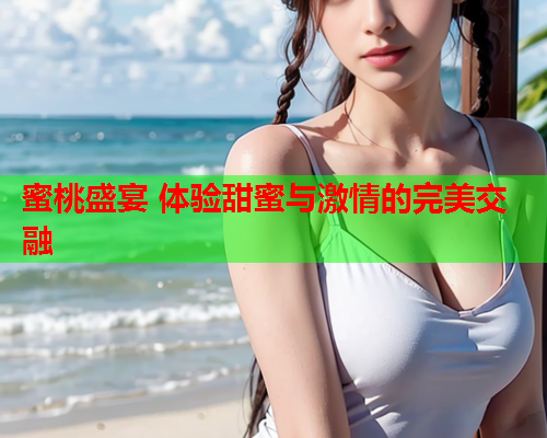 蜜桃盛宴 体验甜蜜与激情的完美交融