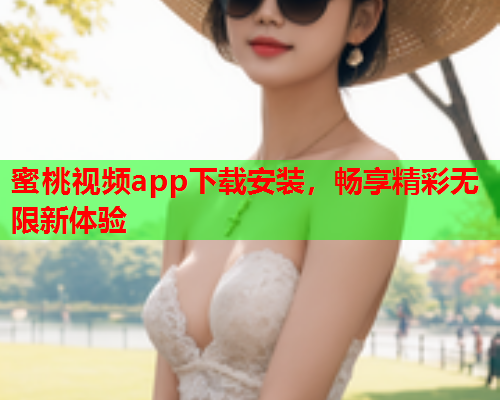 蜜桃视频app下载安装，畅享精彩无限新体验