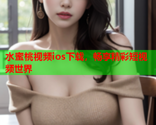 水蜜桃视频ios下载，畅享精彩短视频世界