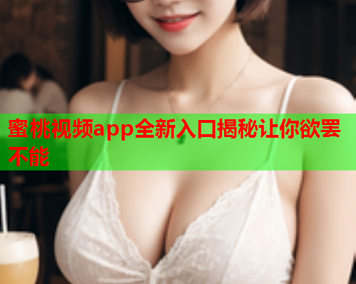 蜜桃视频app全新入口揭秘让你欲罢不能