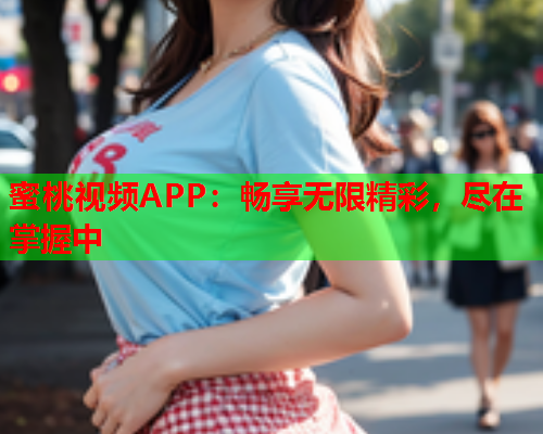 蜜桃视频APP：畅享无限精彩，尽在掌握中