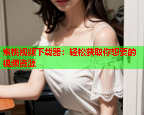 蜜桃视频下载器：轻松获取你想要的视频资源