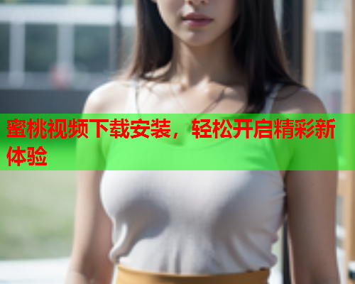 蜜桃视频下载安装，轻松开启精彩新体验