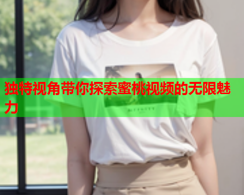 独特视角带你探索蜜桃视频的无限魅力