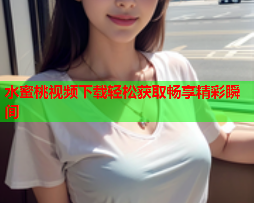 水蜜桃视频下载轻松获取畅享精彩瞬间