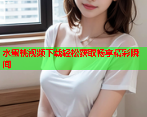 水蜜桃视频下载轻松获取畅享精彩瞬间