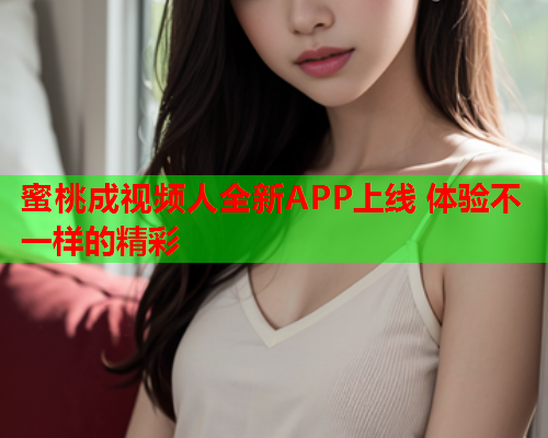蜜桃成视频人全新APP上线 体验不一样的精彩