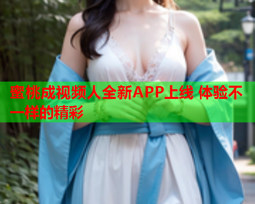 蜜桃成视频人全新APP上线 体验不一样的精彩