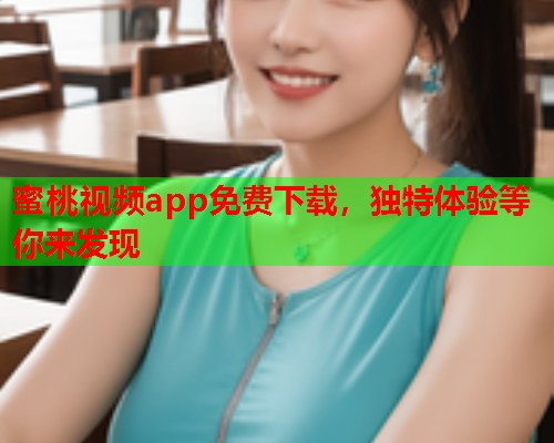 蜜桃视频app免费下载，独特体验等你来发现