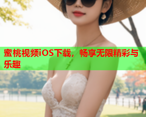 蜜桃视频iOS下载，畅享无限精彩与乐趣