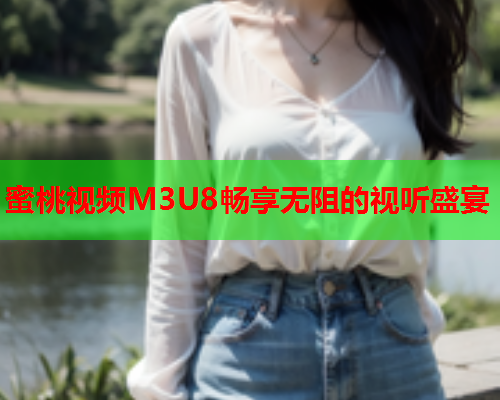 蜜桃视频M3U8畅享无阻的视听盛宴