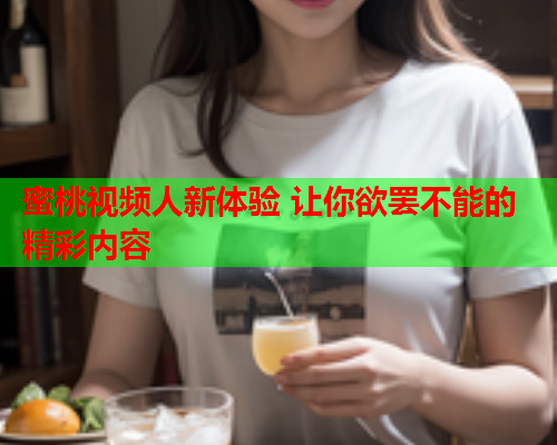 蜜桃视频人新体验 让你欲罢不能的精彩内容