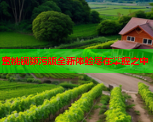 蜜桃视频污版全新体验尽在掌握之中