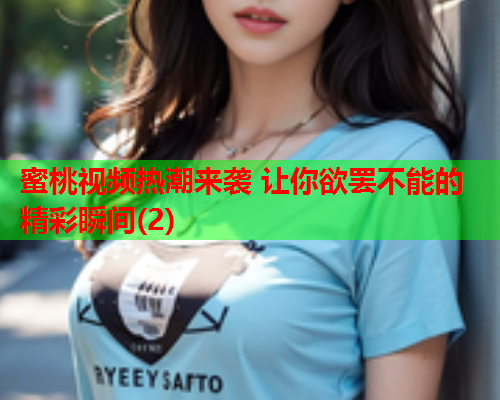 蜜桃视频热潮来袭 让你欲罢不能的精彩瞬间(2)