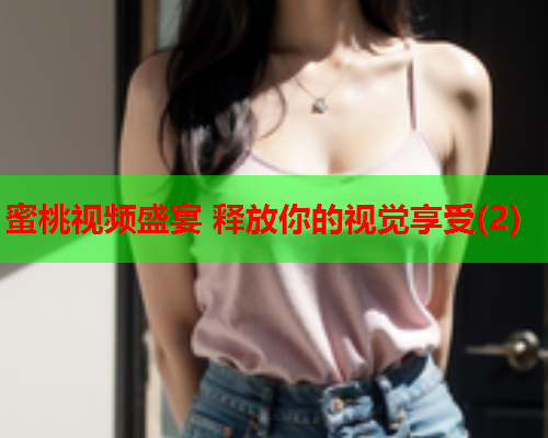 蜜桃视频盛宴 释放你的视觉享受(2)