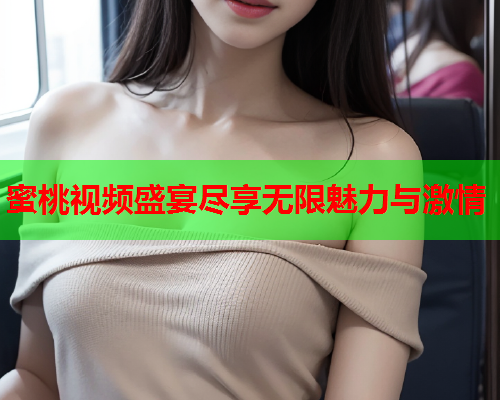蜜桃视频盛宴尽享无限魅力与激情