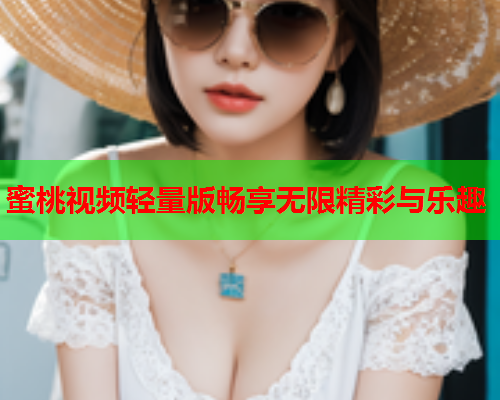 蜜桃视频轻量版畅享无限精彩与乐趣