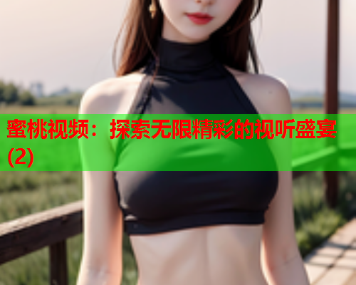 蜜桃视频：探索无限精彩的视听盛宴(2)