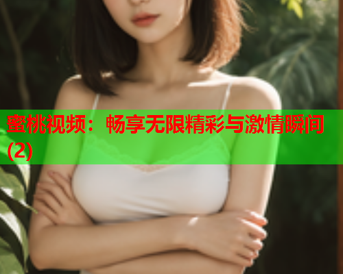 蜜桃视频：畅享无限精彩与激情瞬间(2)