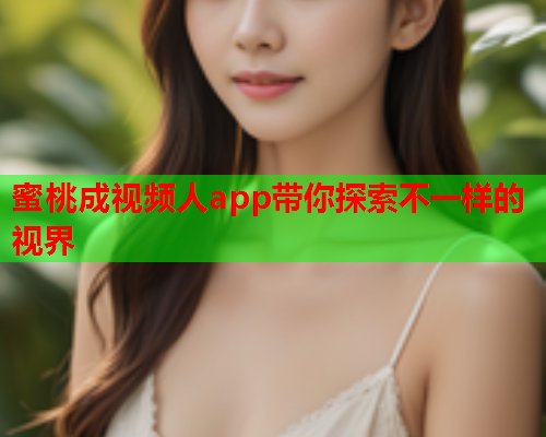 蜜桃成视频人app带你探索不一样的视界